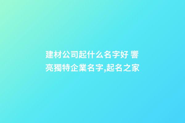 建材公司起什么名字好 響亮獨特企業名字,起名之家-第1張-公司起名-玄機派